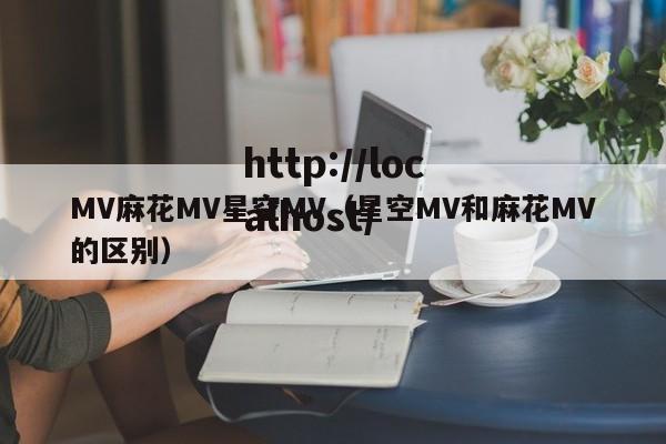 MV麻花MV星空MV(星空MV和麻花MV的区别)
